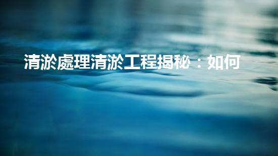 清淤處理清淤工程揭秘：如何高效清理河道提升水質(zhì)和生態(tài)？